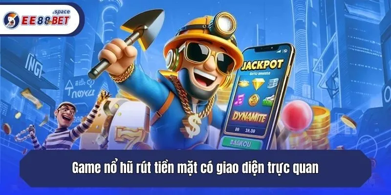 Game nổ hũ rút tiền mặt có giao diện trực quan