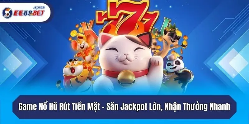 Game Nổ Hũ Rút Tiền Mặt - Săn Jackpot Lớn, Nhận Thưởng Nhanh