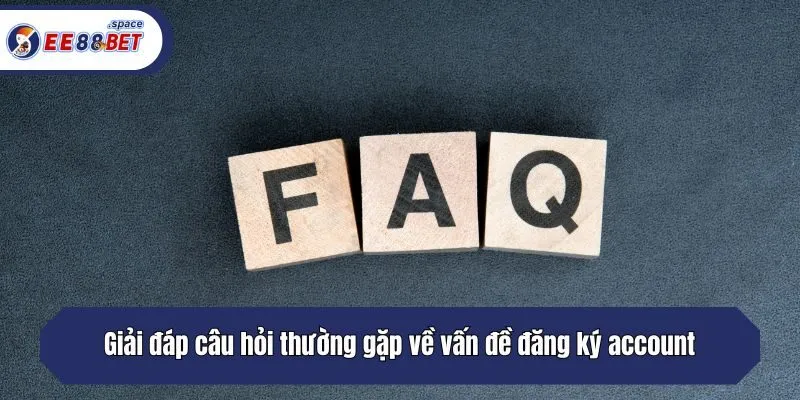 Giải đáp câu hỏi thường gặp về vấn đề đăng ký account