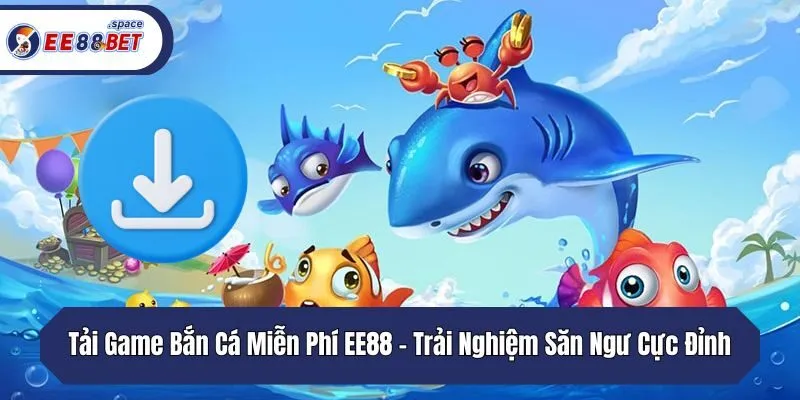 Tải Game Bắn Cá Miễn Phí EE88 - Trải Nghiệm Săn Ngư Cực Đỉnh